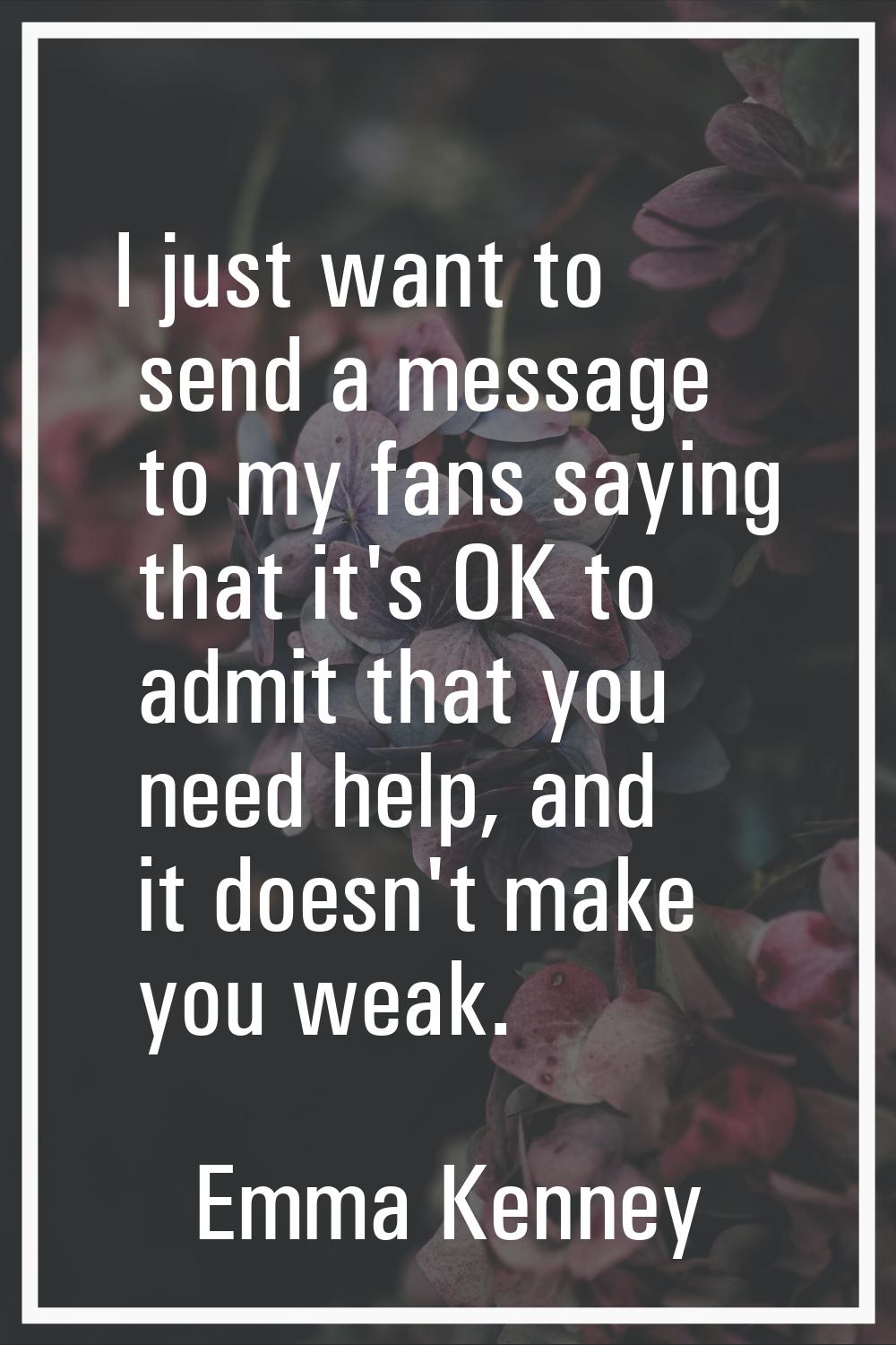 I just want to send a message to my fans saying that it's OK to admit that you need help, and it do