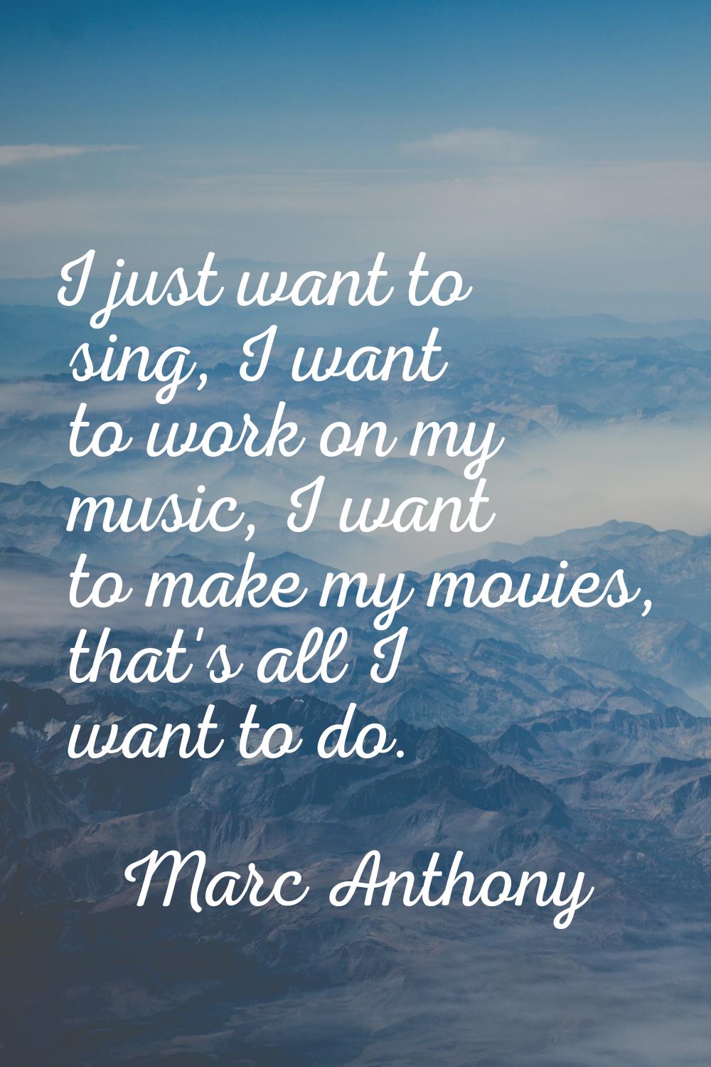 I just want to sing, I want to work on my music, I want to make my movies, that's all I want to do.