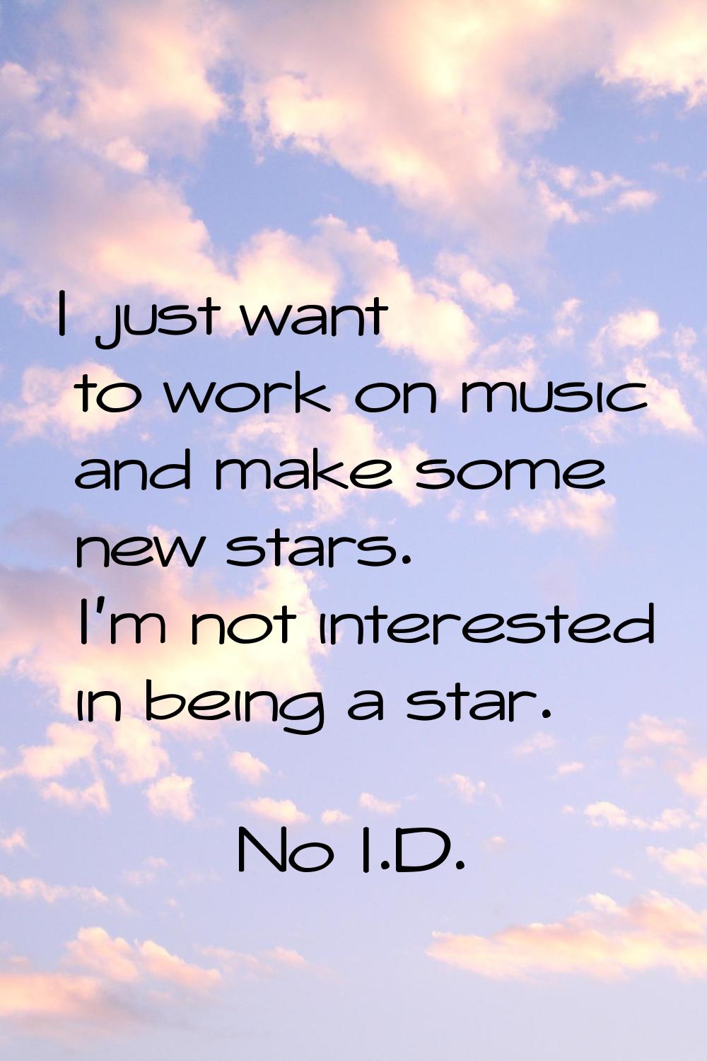 I just want to work on music and make some new stars. I'm not interested in being a star.