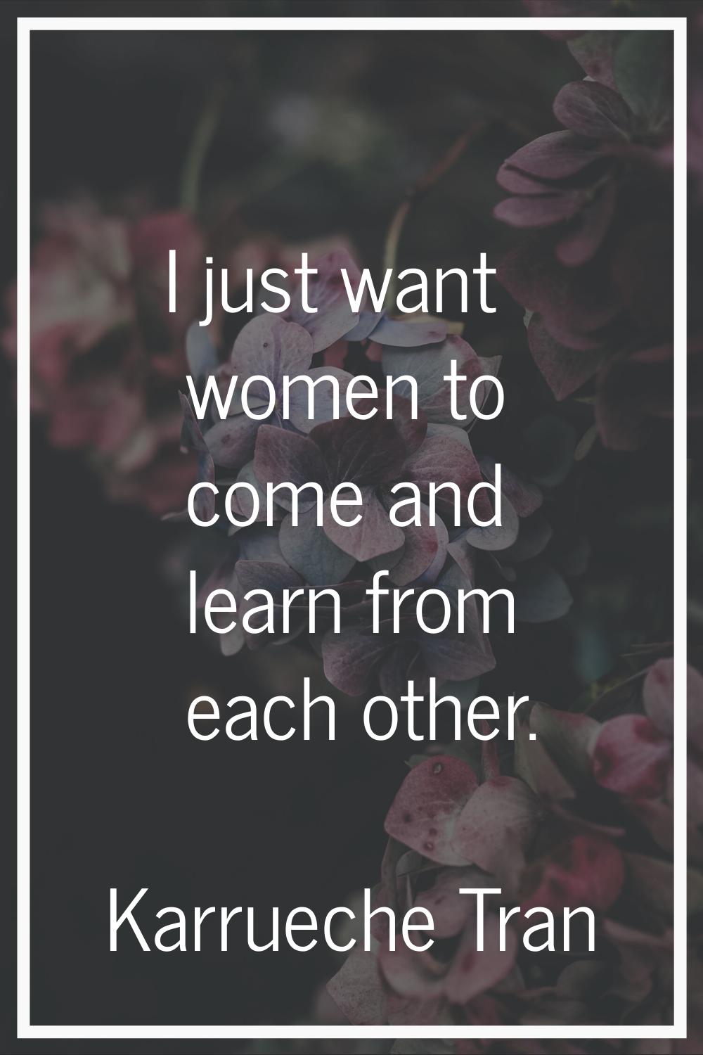 I just want women to come and learn from each other.