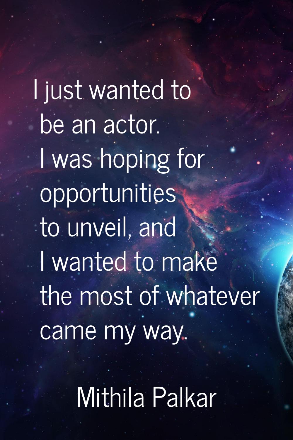 I just wanted to be an actor. I was hoping for opportunities to unveil, and I wanted to make the mo