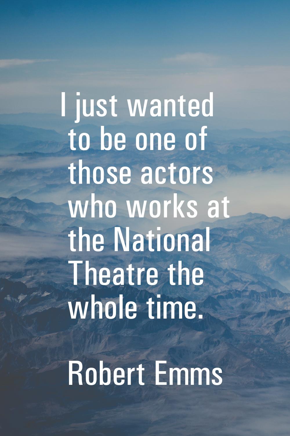 I just wanted to be one of those actors who works at the National Theatre the whole time.