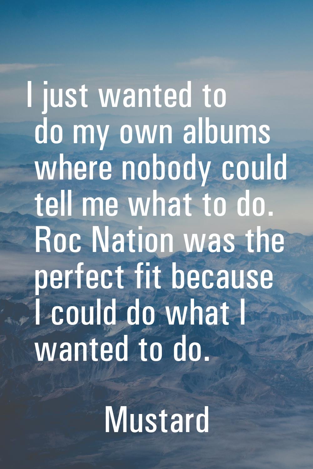 I just wanted to do my own albums where nobody could tell me what to do. Roc Nation was the perfect
