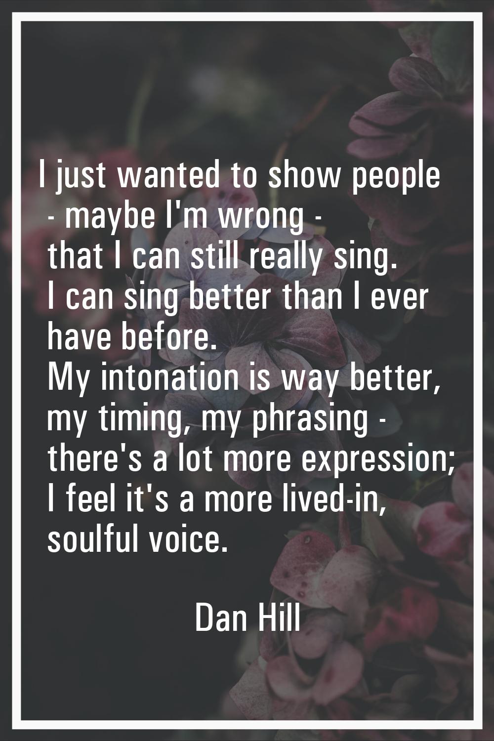 I just wanted to show people - maybe I'm wrong - that I can still really sing. I can sing better th