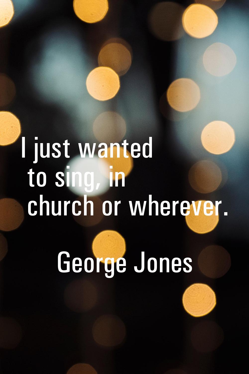 I just wanted to sing, in church or wherever.