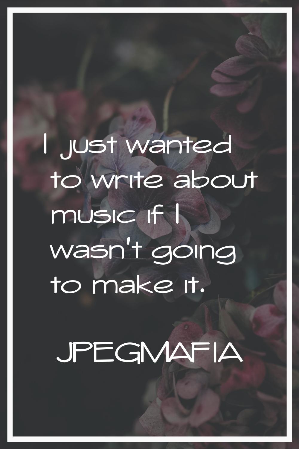 I just wanted to write about music if I wasn't going to make it.