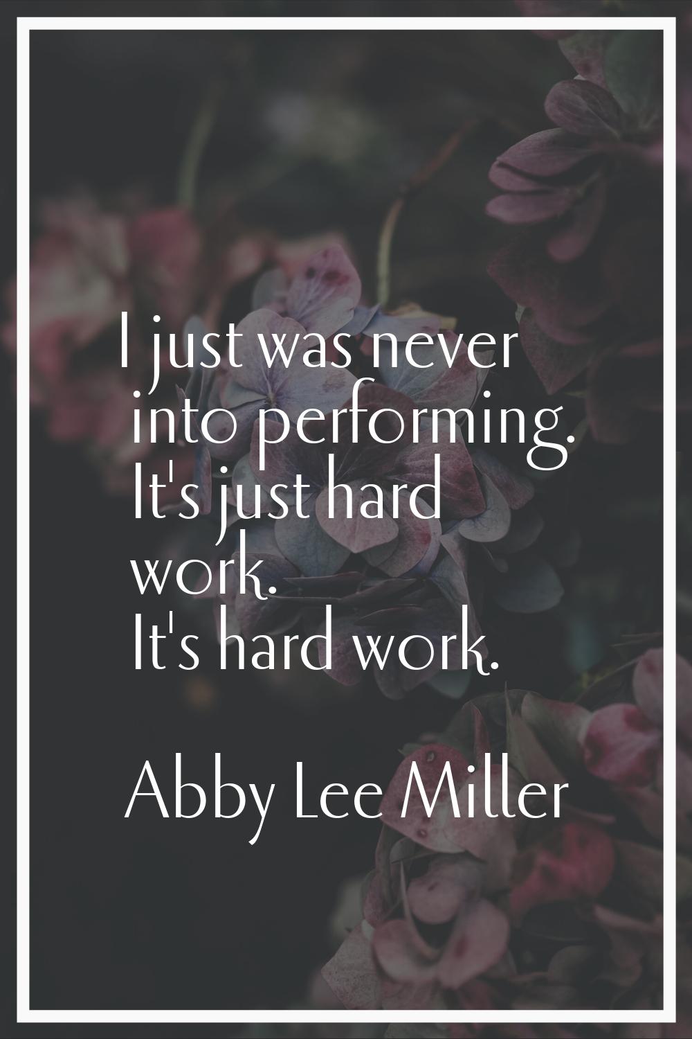 I just was never into performing. It's just hard work. It's hard work.