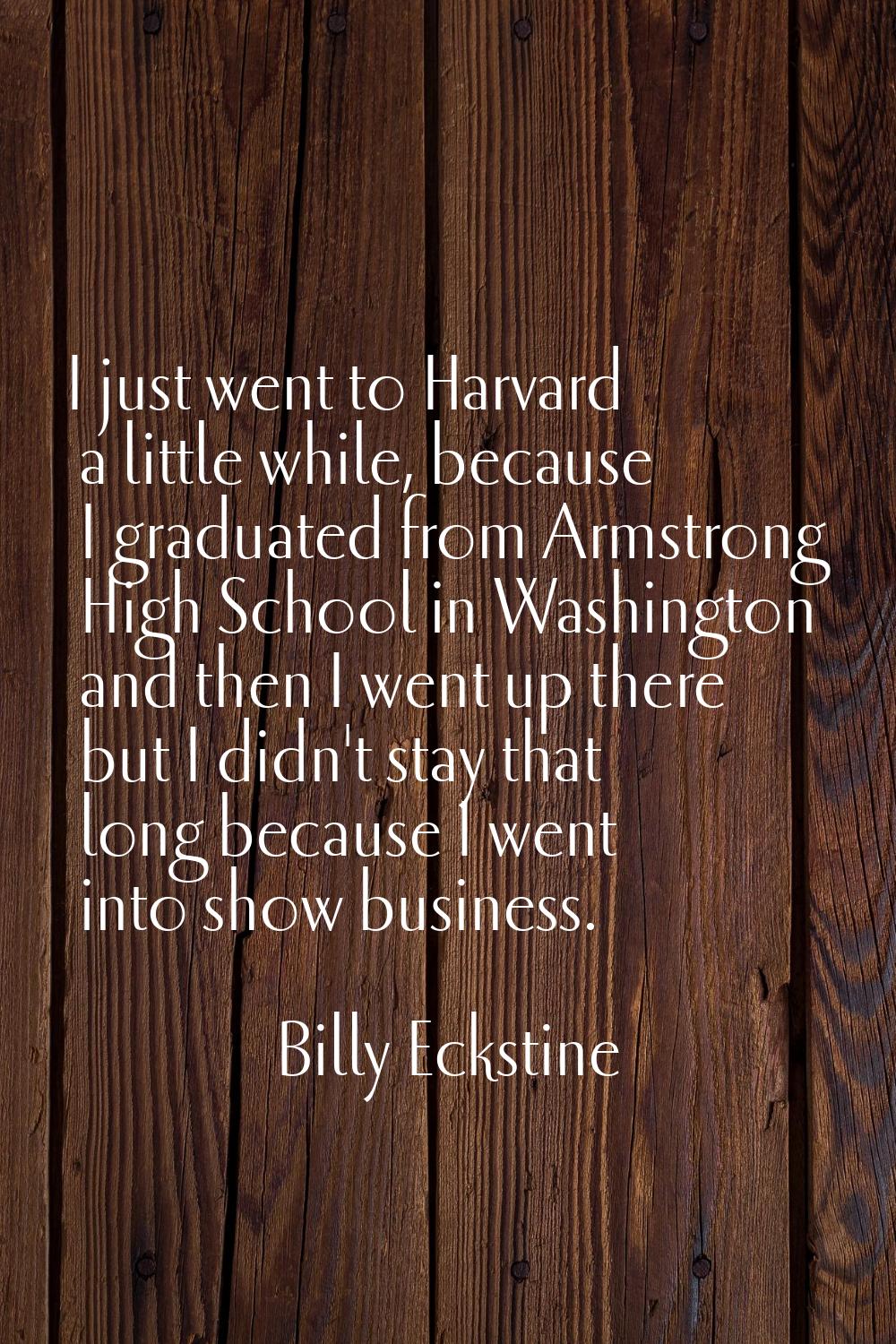 I just went to Harvard a little while, because I graduated from Armstrong High School in Washington
