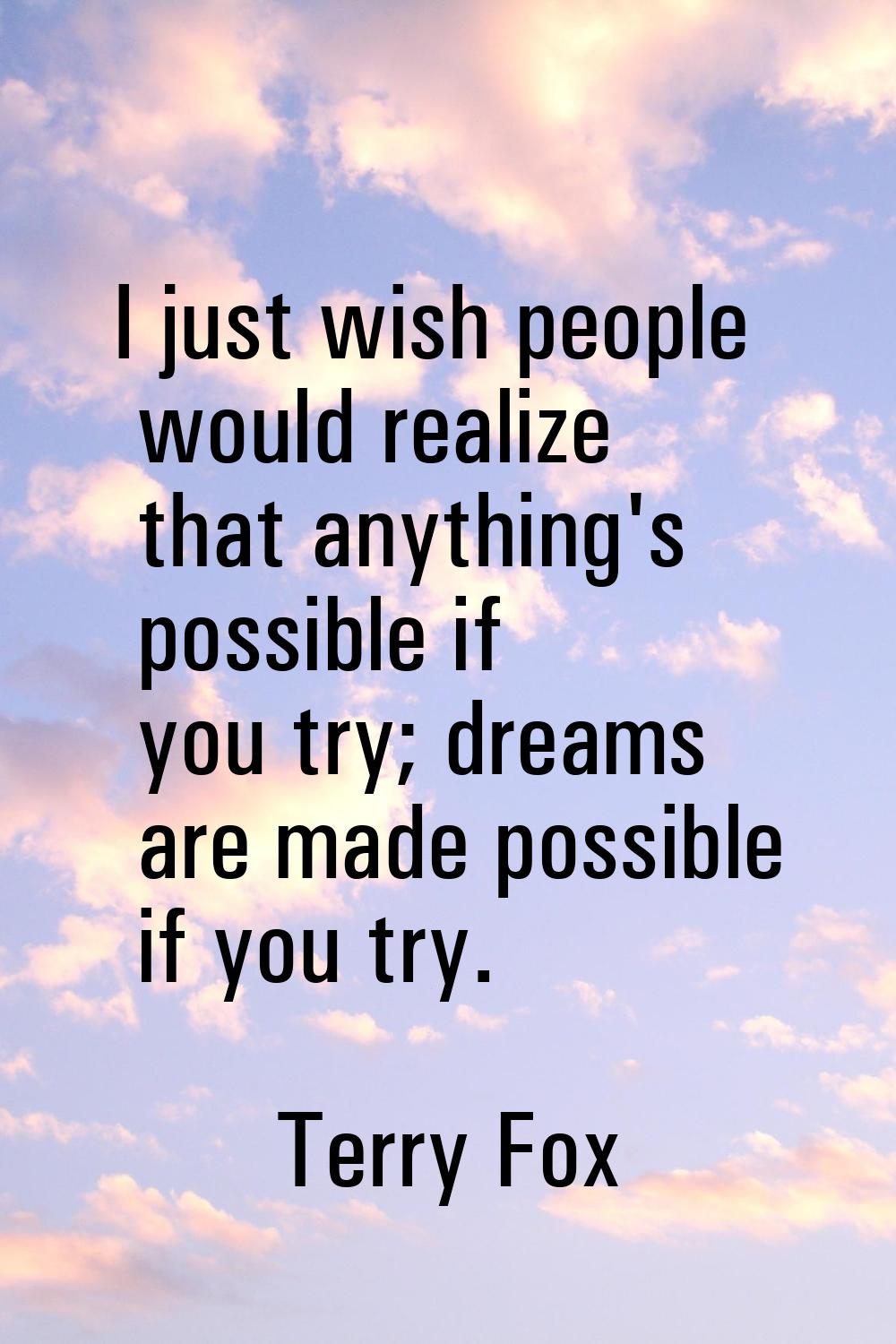 I just wish people would realize that anything's possible if you try; dreams are made possible if y