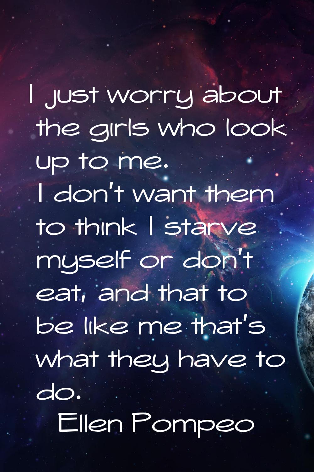 I just worry about the girls who look up to me. I don't want them to think I starve myself or don't
