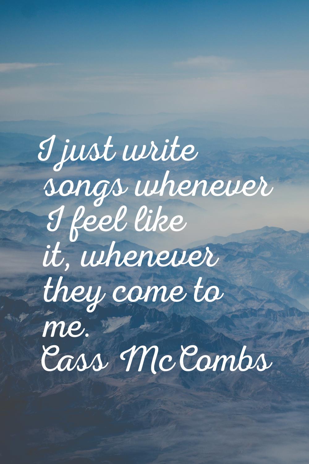 I just write songs whenever I feel like it, whenever they come to me.