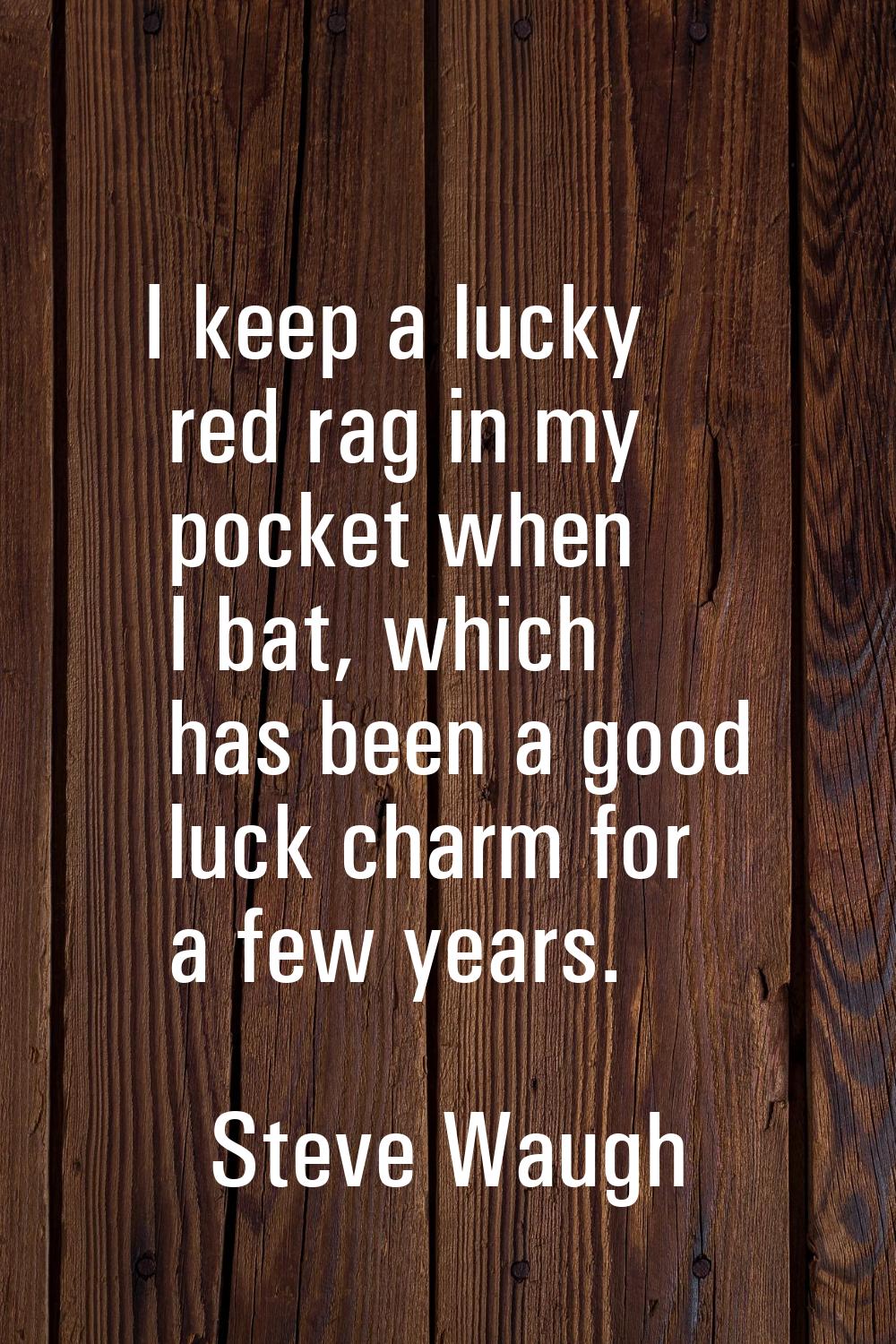 I keep a lucky red rag in my pocket when I bat, which has been a good luck charm for a few years.