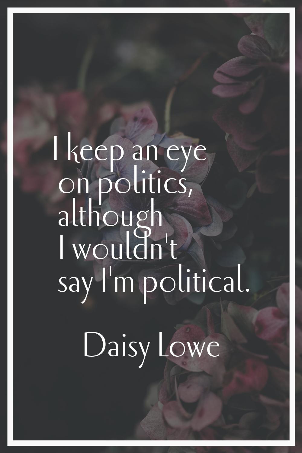 I keep an eye on politics, although I wouldn't say I'm political.