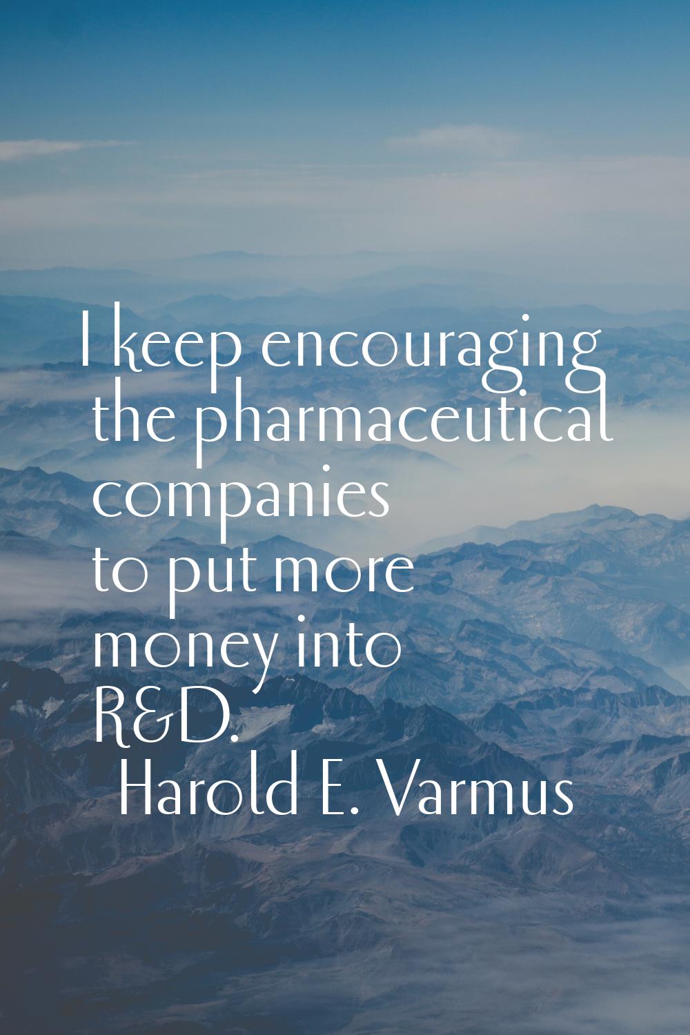 I keep encouraging the pharmaceutical companies to put more money into R&D.