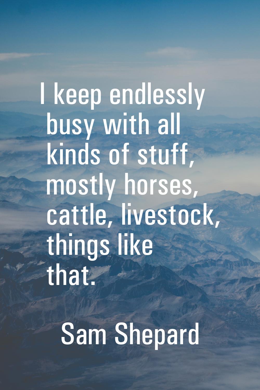 I keep endlessly busy with all kinds of stuff, mostly horses, cattle, livestock, things like that.