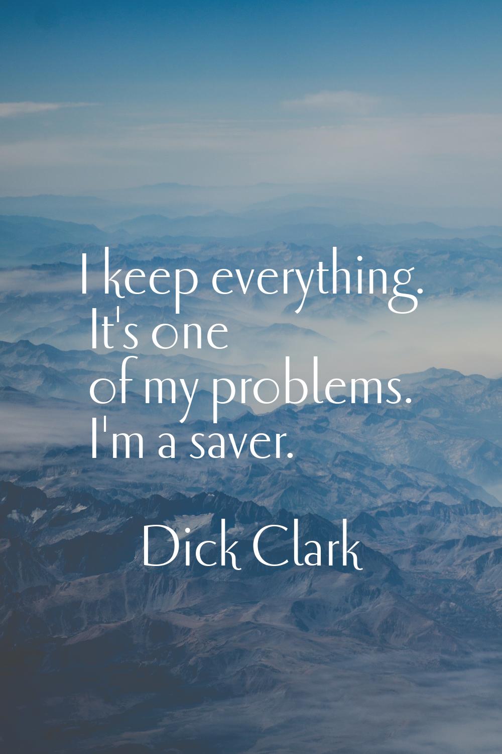 I keep everything. It's one of my problems. I'm a saver.