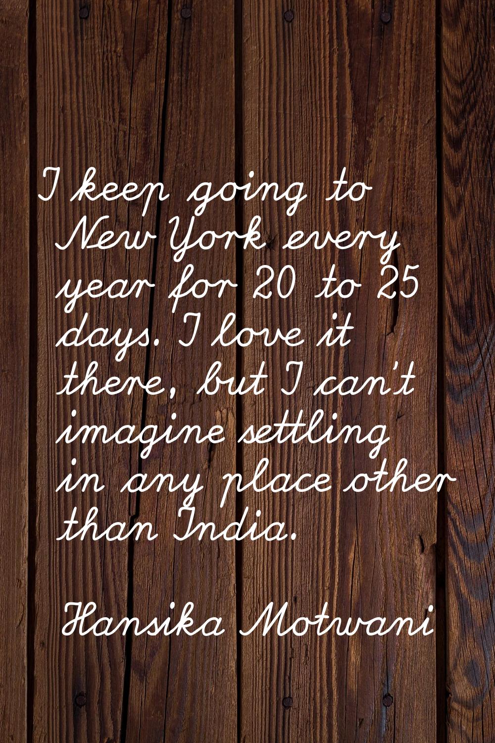 I keep going to New York every year for 20 to 25 days. I love it there, but I can't imagine settlin