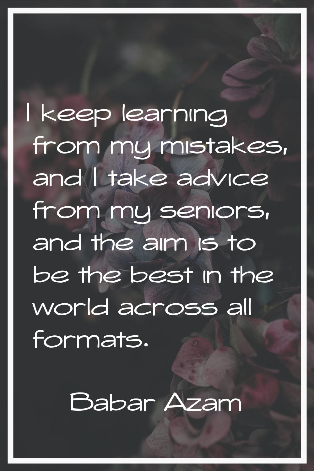 I keep learning from my mistakes, and I take advice from my seniors, and the aim is to be the best 