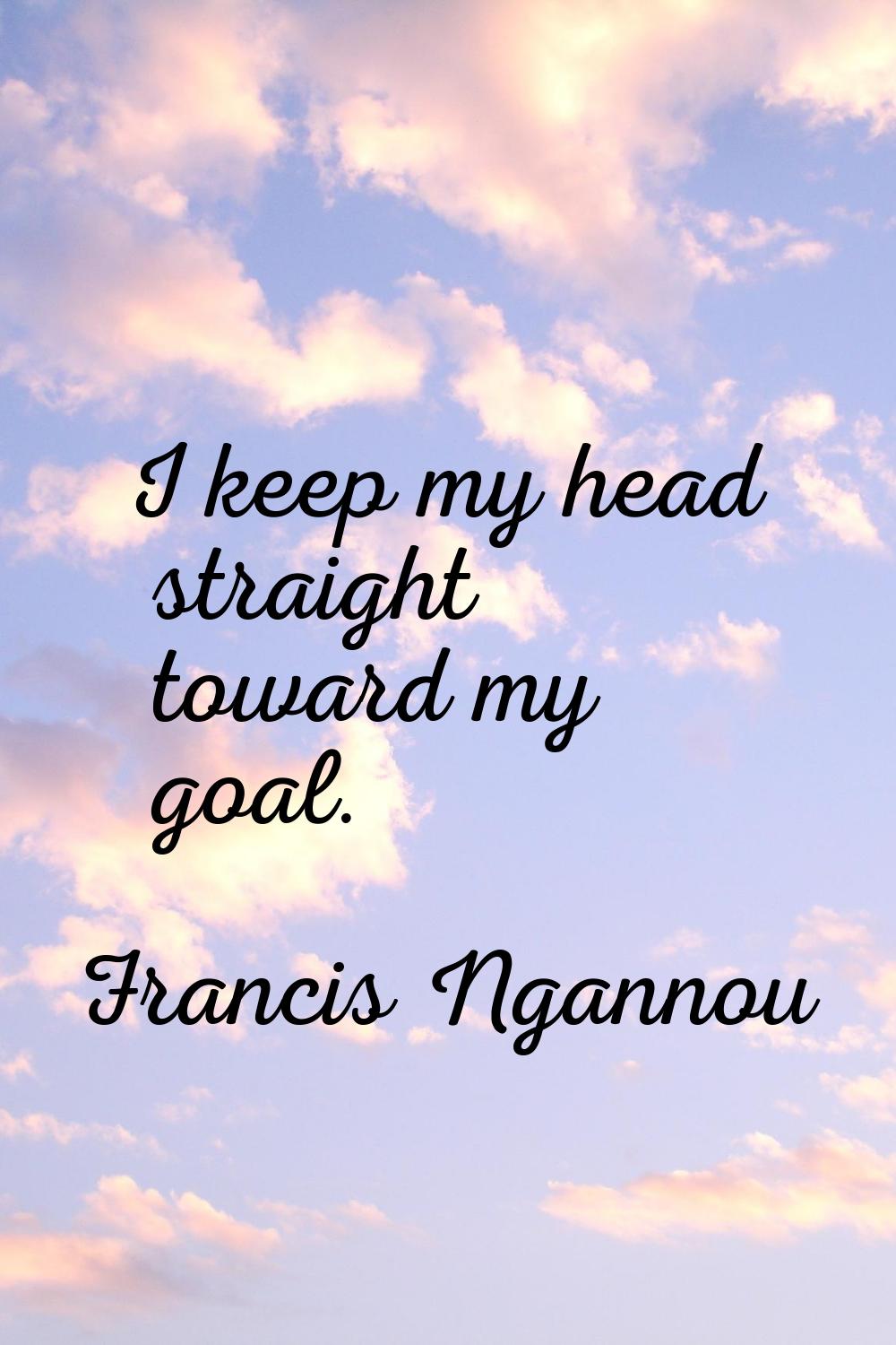 I keep my head straight toward my goal.