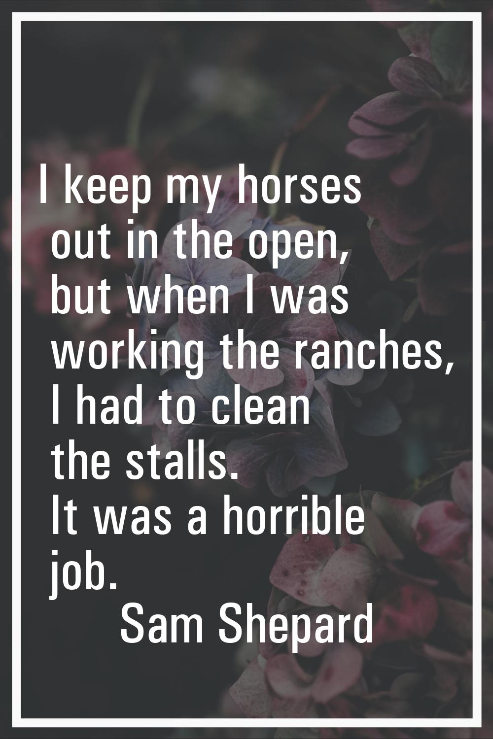 I keep my horses out in the open, but when I was working the ranches, I had to clean the stalls. It