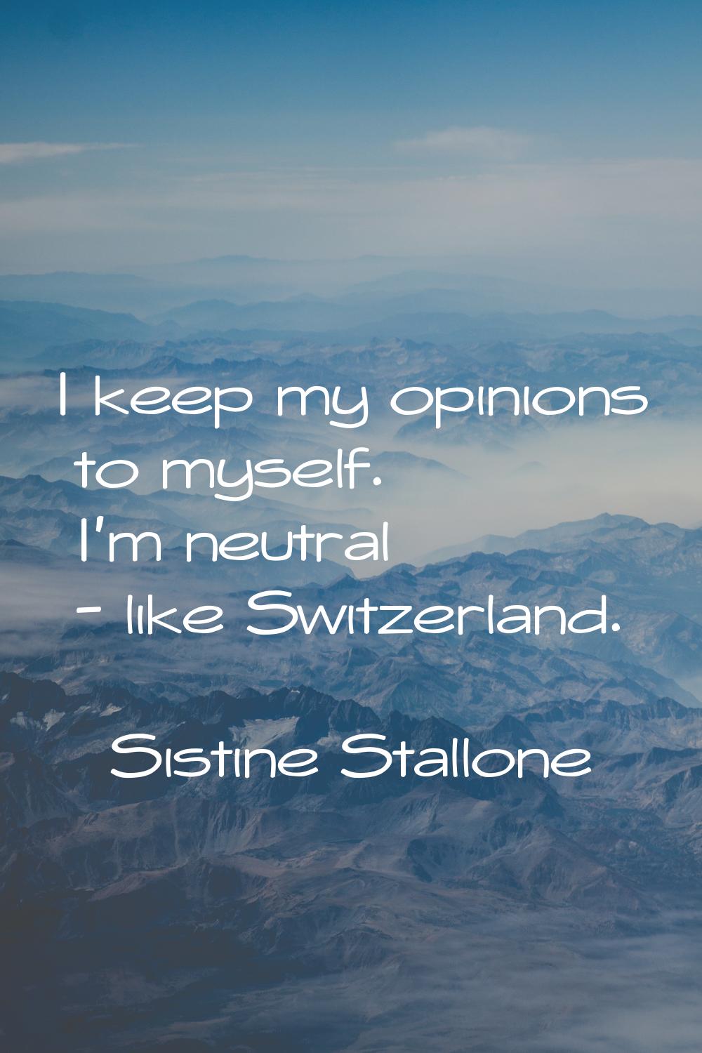 I keep my opinions to myself. I'm neutral - like Switzerland.