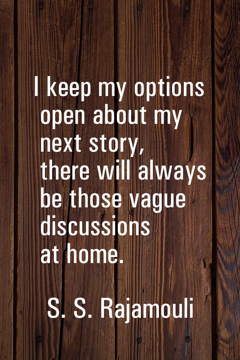 I keep my options open about my next story, there will always be those vague discussions at home.
