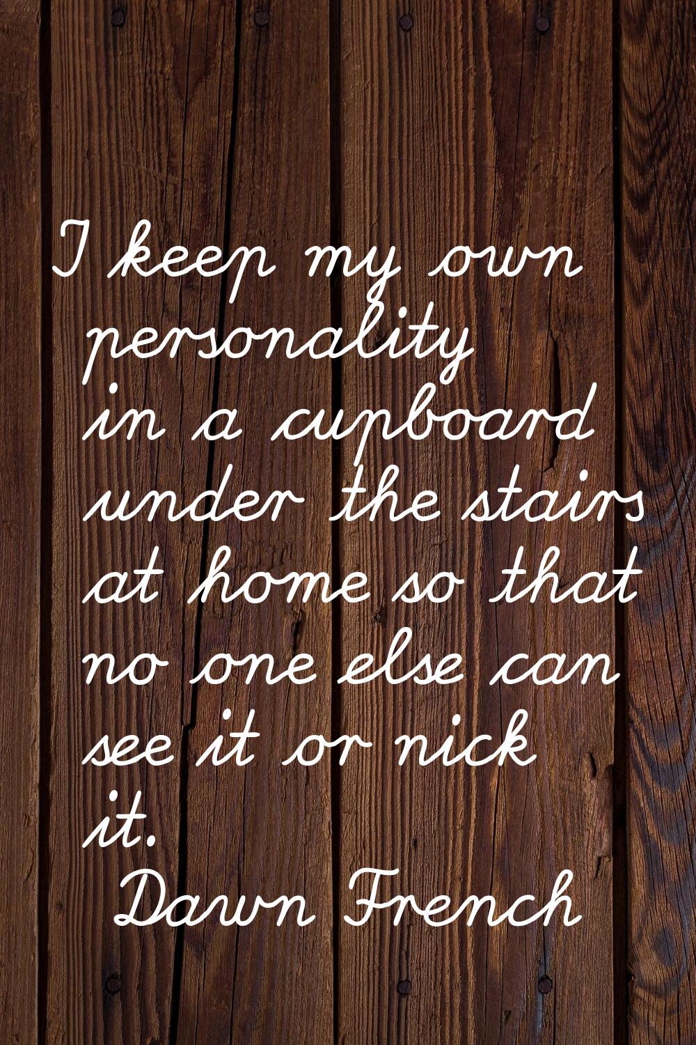 I keep my own personality in a cupboard under the stairs at home so that no one else can see it or 