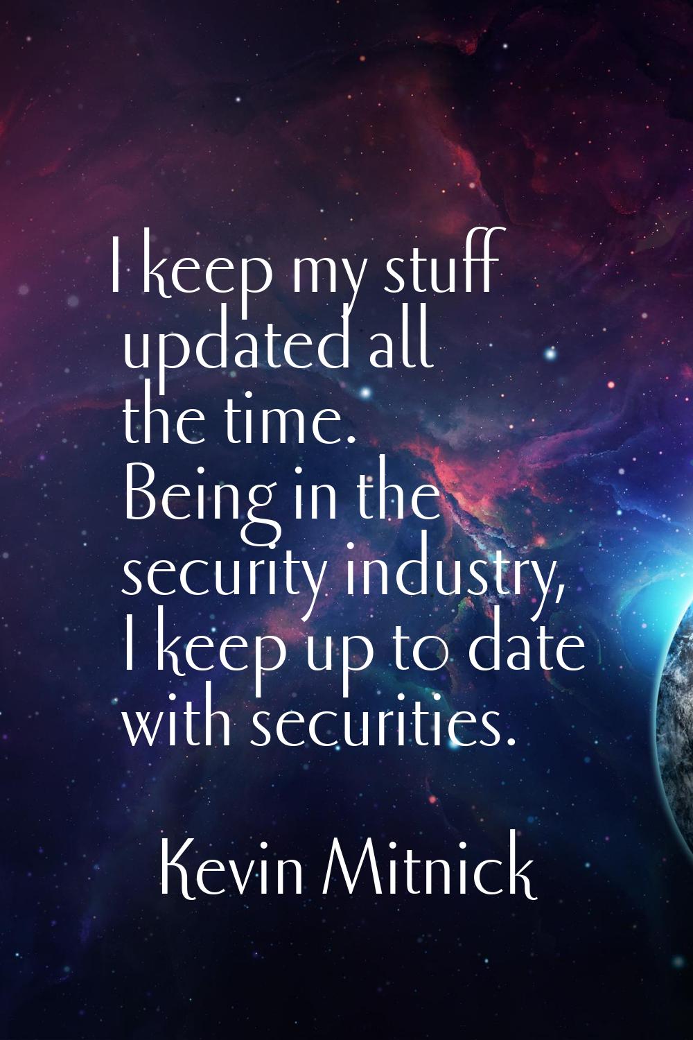 I keep my stuff updated all the time. Being in the security industry, I keep up to date with securi