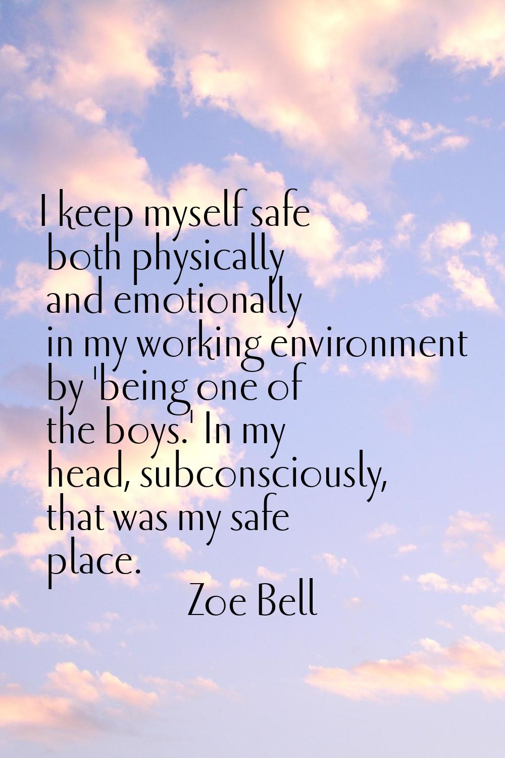 I keep myself safe both physically and emotionally in my working environment by 'being one of the b