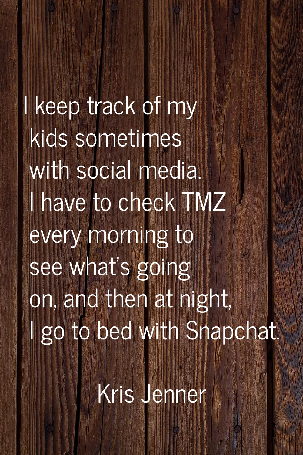 I keep track of my kids sometimes with social media. I have to check TMZ every morning to see what'