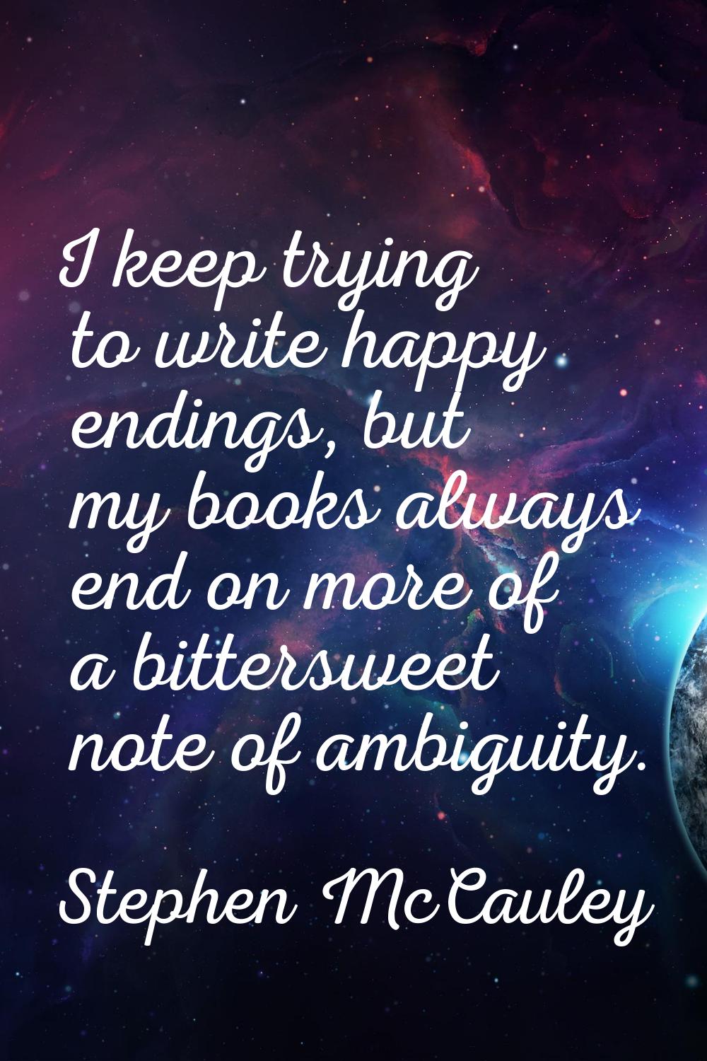 I keep trying to write happy endings, but my books always end on more of a bittersweet note of ambi