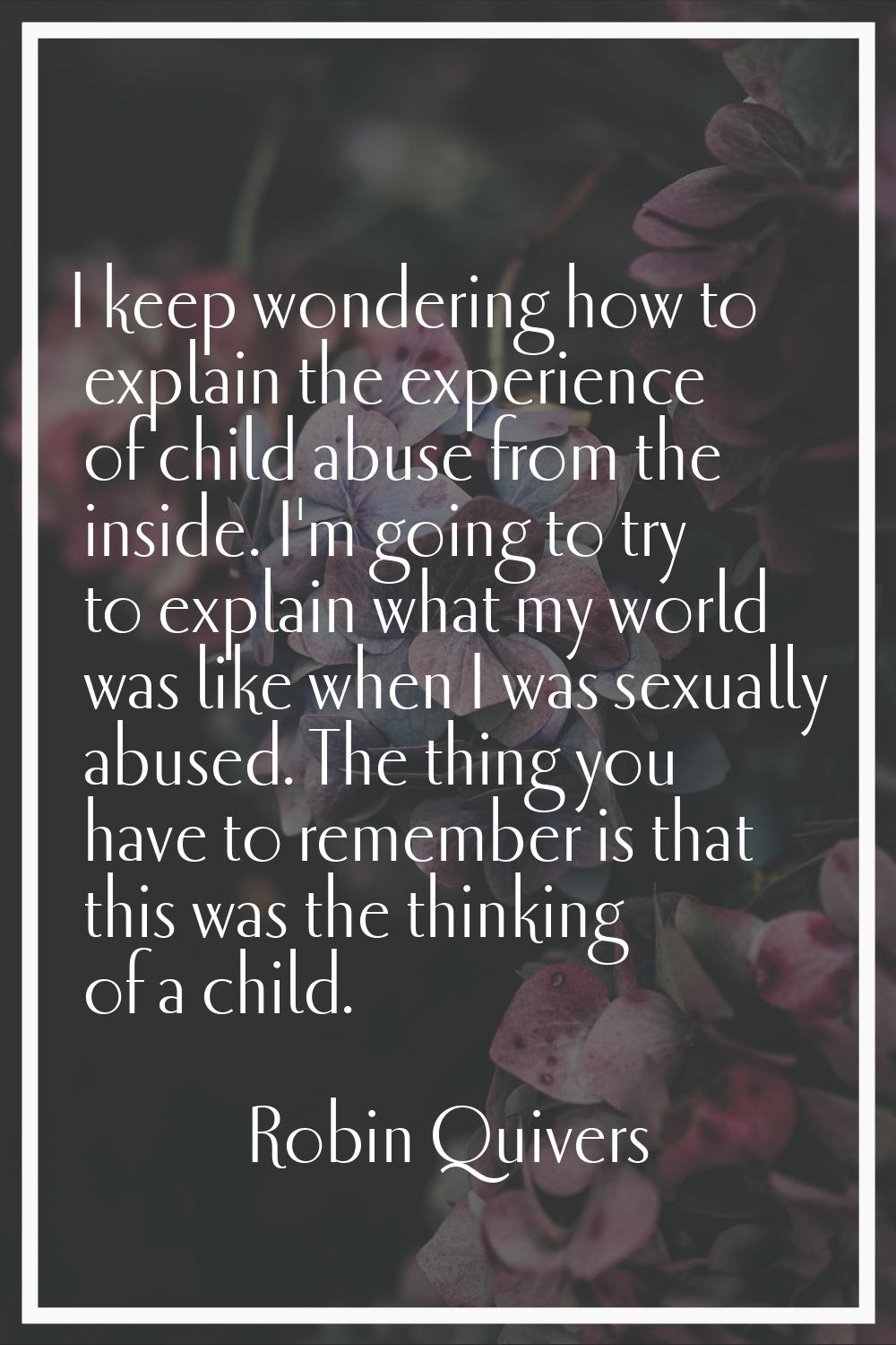 I keep wondering how to explain the experience of child abuse from the inside. I'm going to try to 