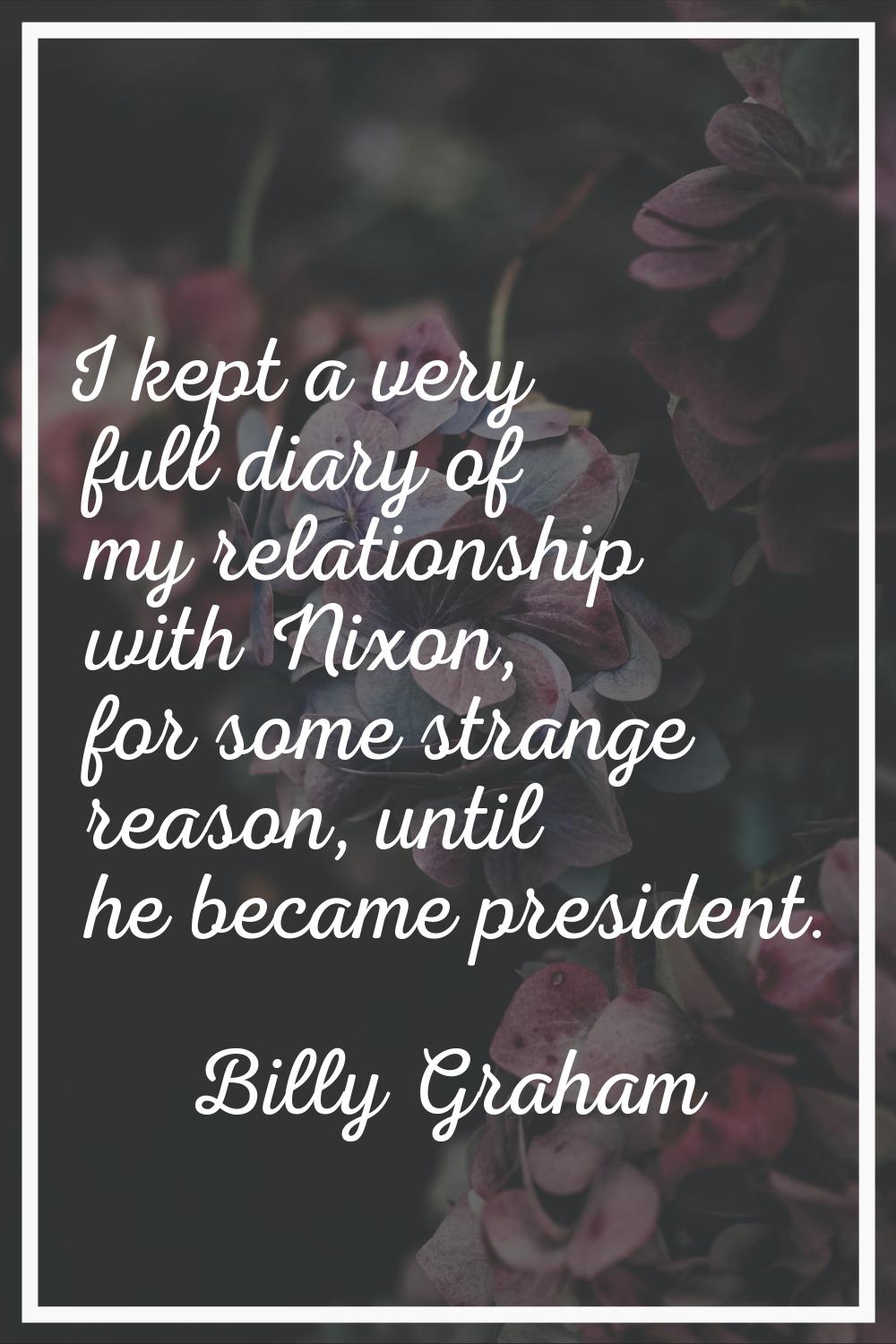 I kept a very full diary of my relationship with Nixon, for some strange reason, until he became pr