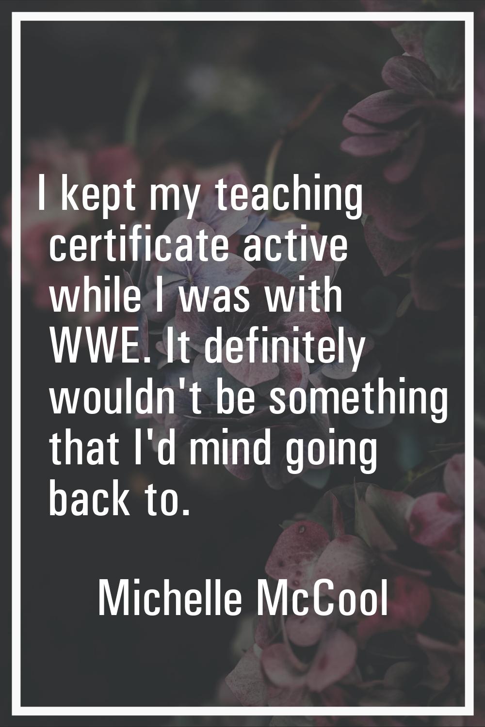 I kept my teaching certificate active while I was with WWE. It definitely wouldn't be something tha