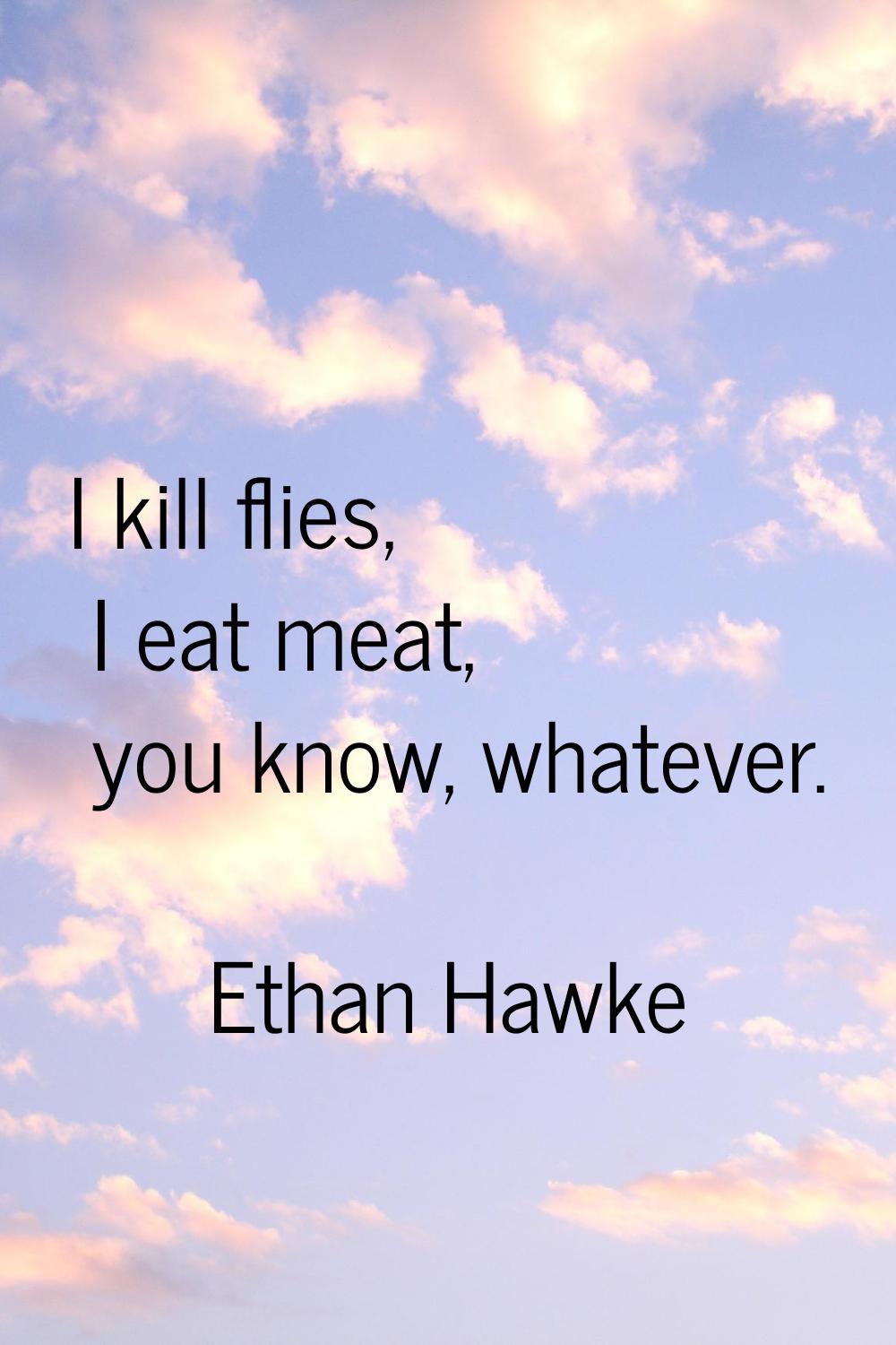 I kill flies, I eat meat, you know, whatever.