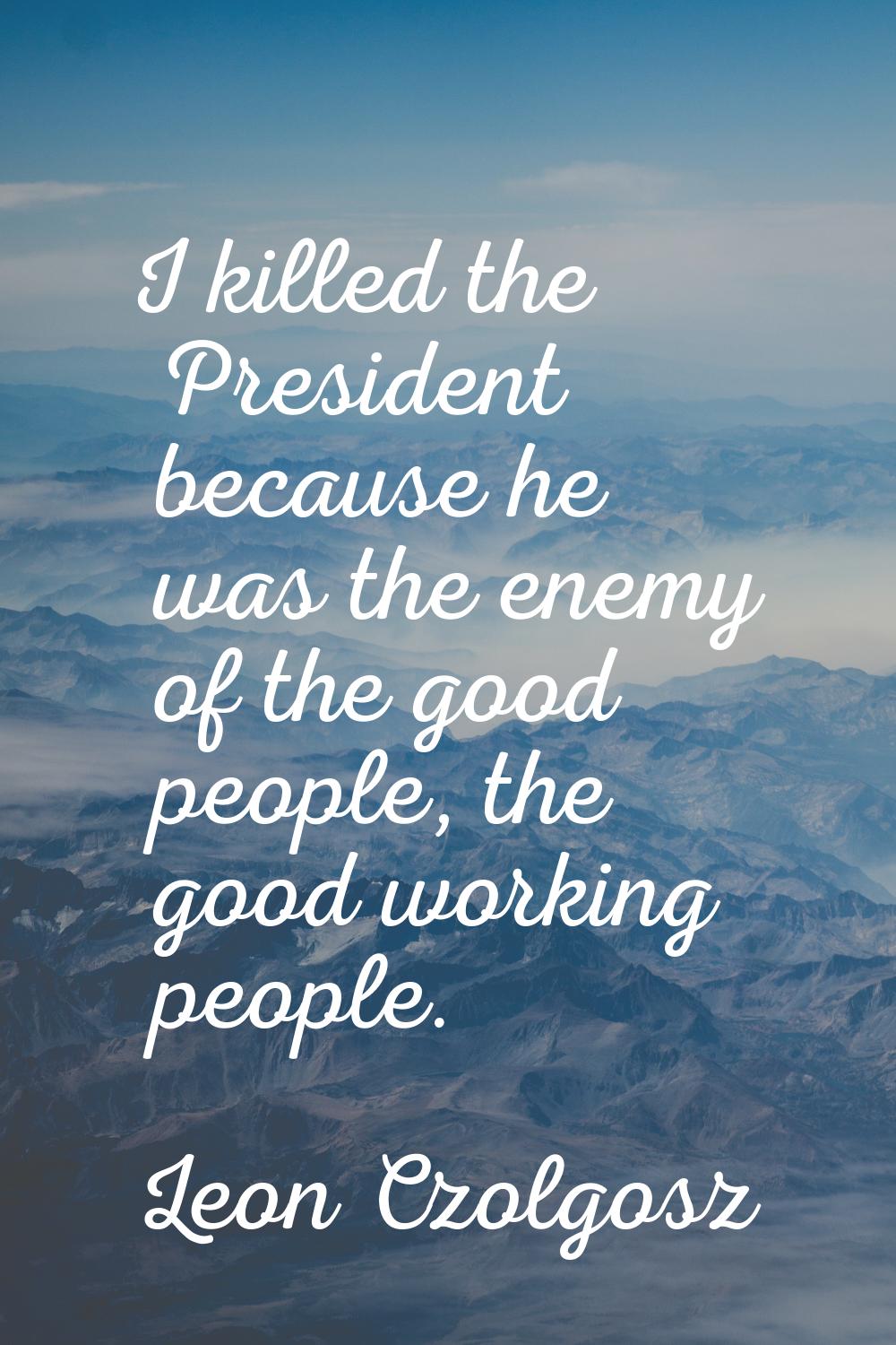 I killed the President because he was the enemy of the good people, the good working people.