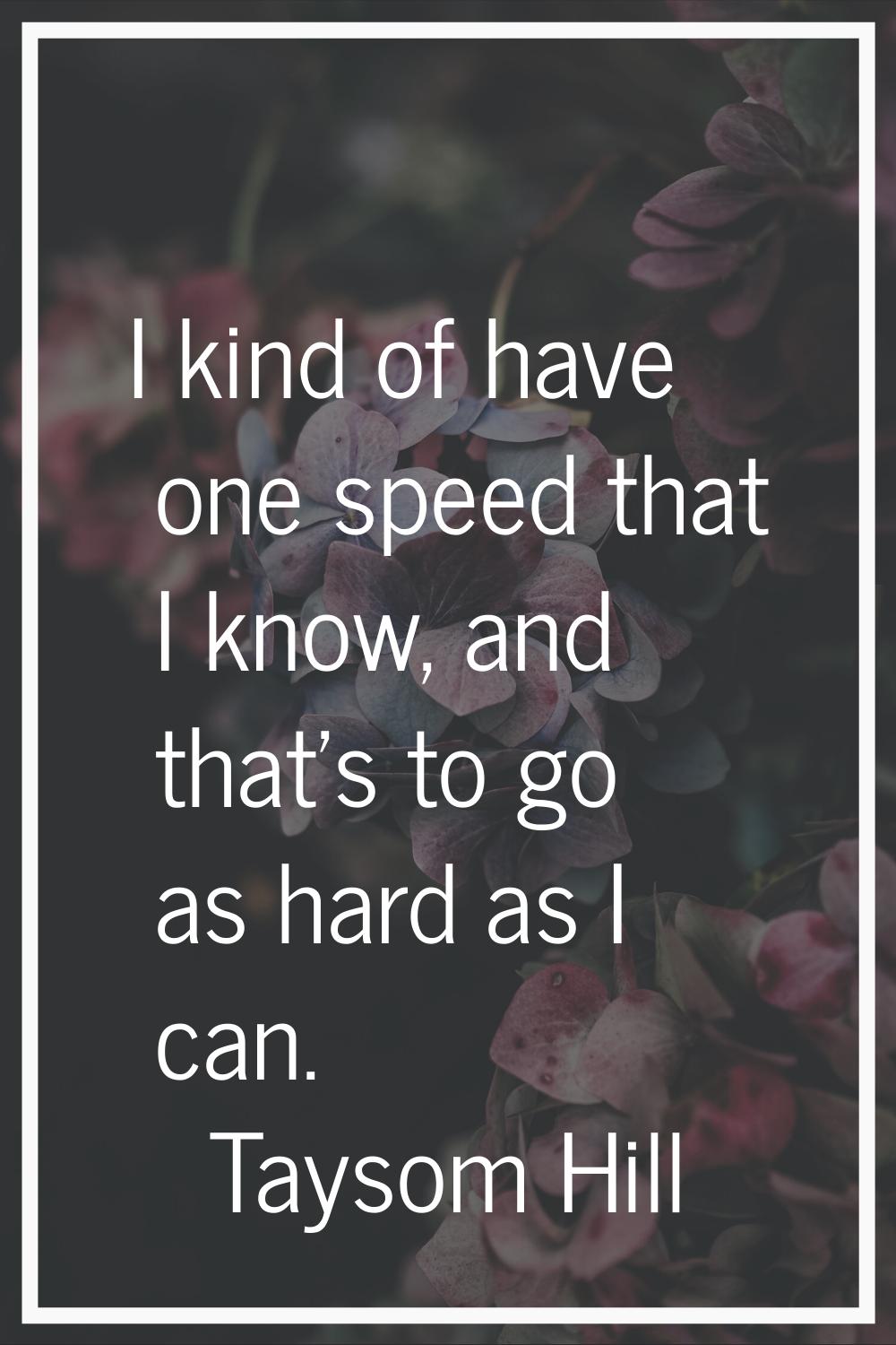I kind of have one speed that I know, and that's to go as hard as I can.