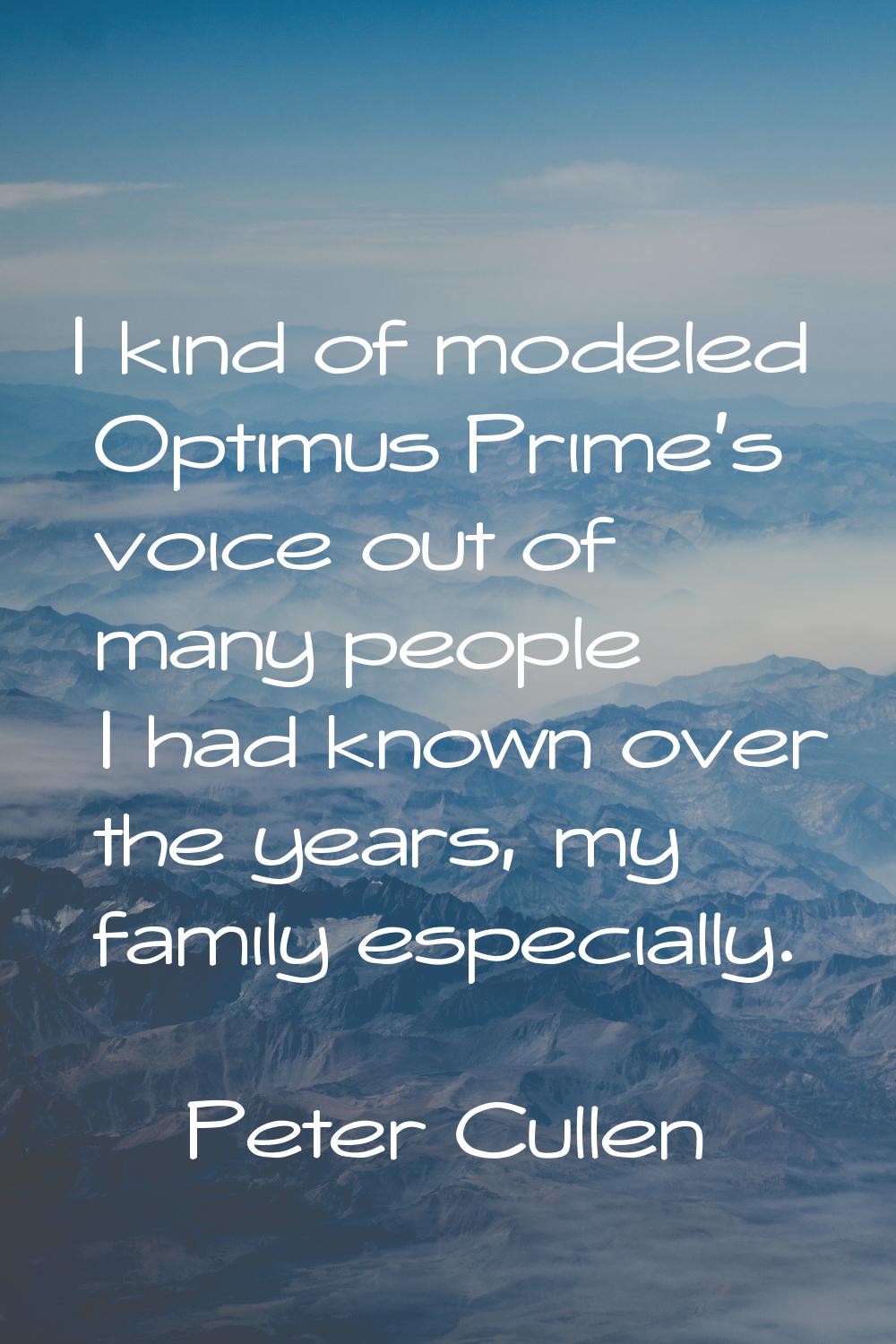I kind of modeled Optimus Prime's voice out of many people I had known over the years, my family es
