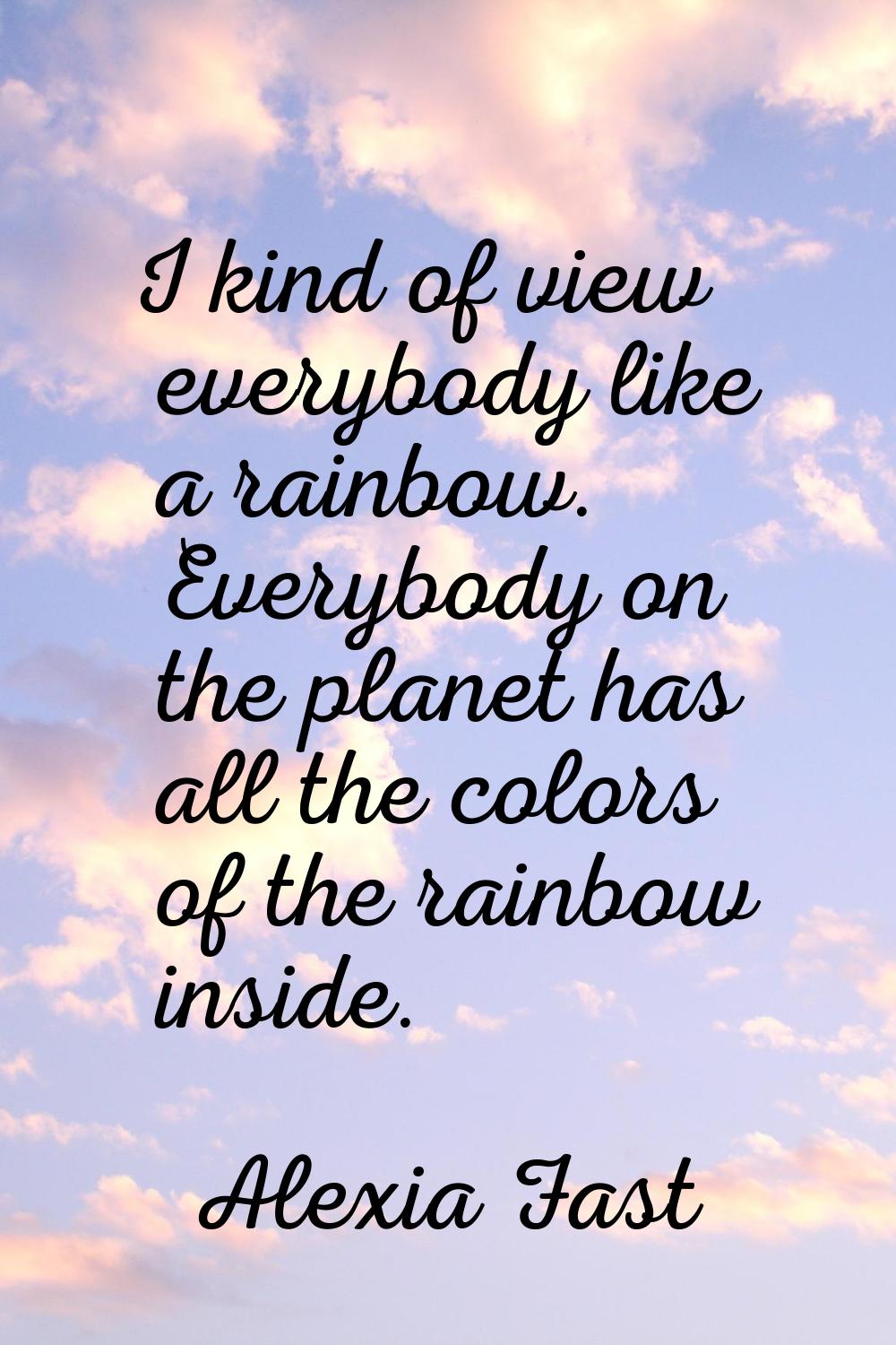 I kind of view everybody like a rainbow. Everybody on the planet has all the colors of the rainbow 