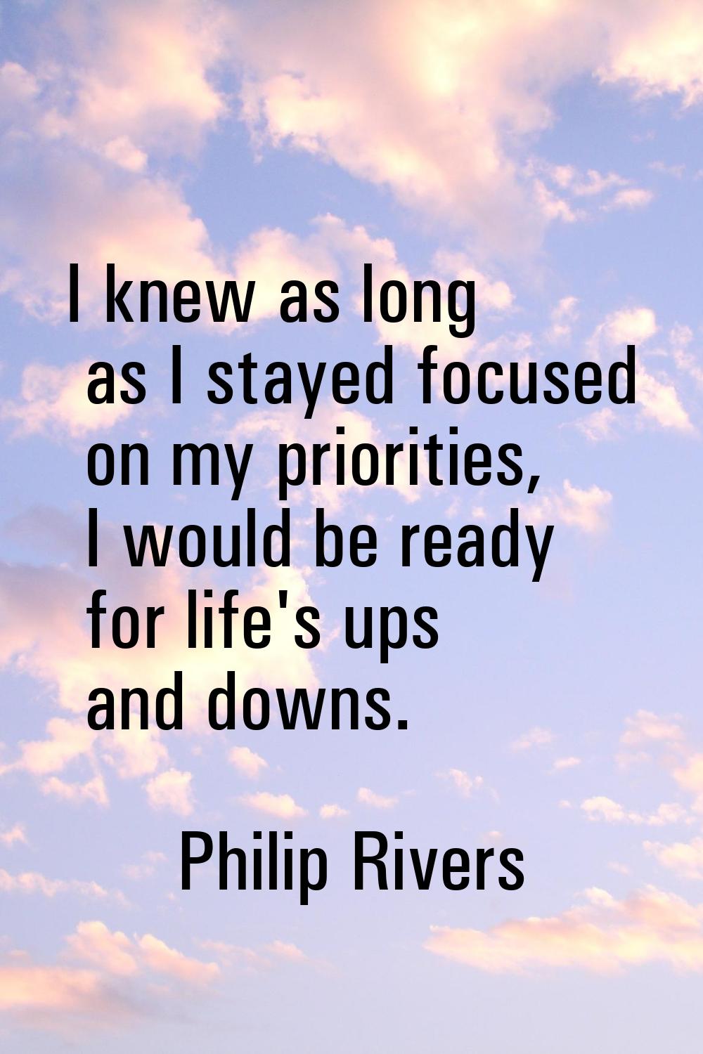 I knew as long as I stayed focused on my priorities, I would be ready for life's ups and downs.