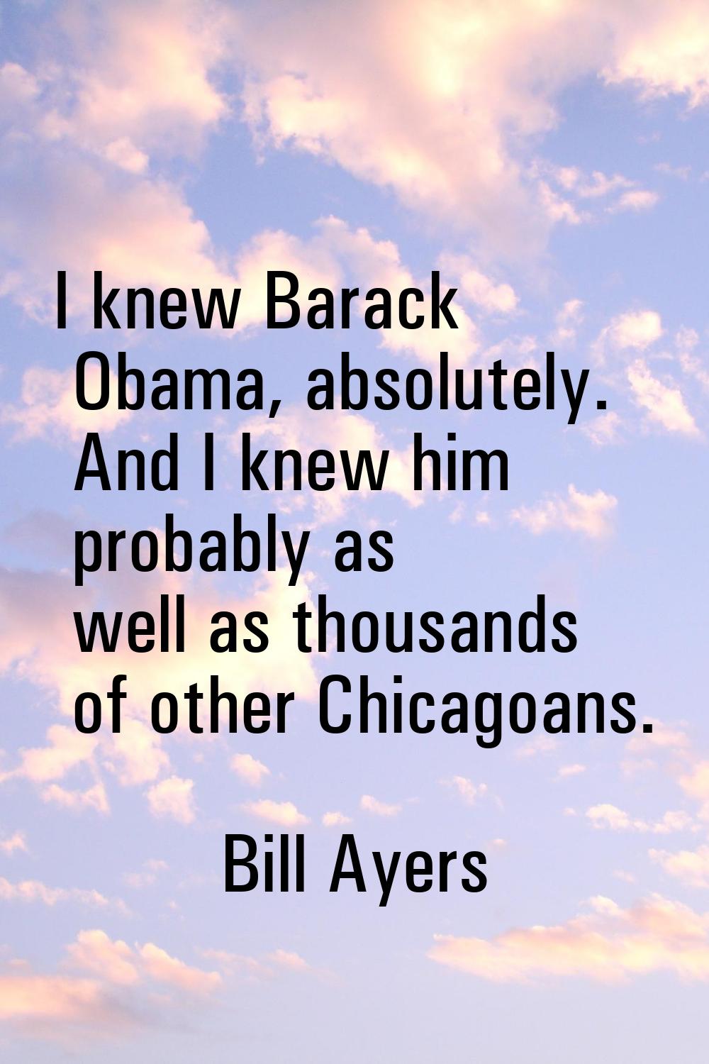 I knew Barack Obama, absolutely. And I knew him probably as well as thousands of other Chicagoans.