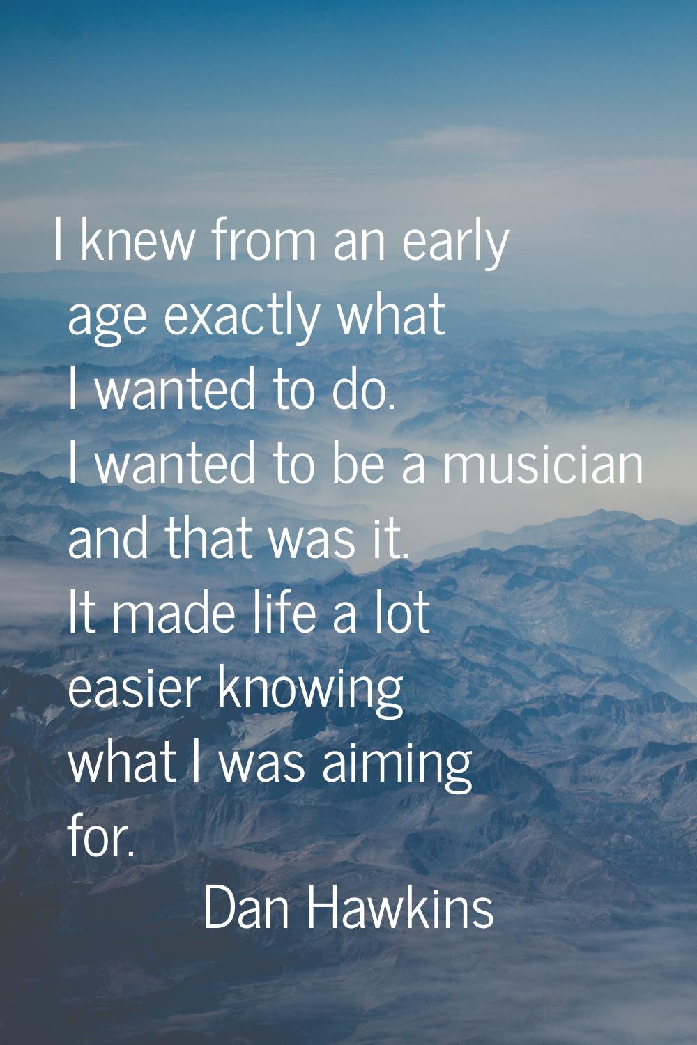 I knew from an early age exactly what I wanted to do. I wanted to be a musician and that was it. It