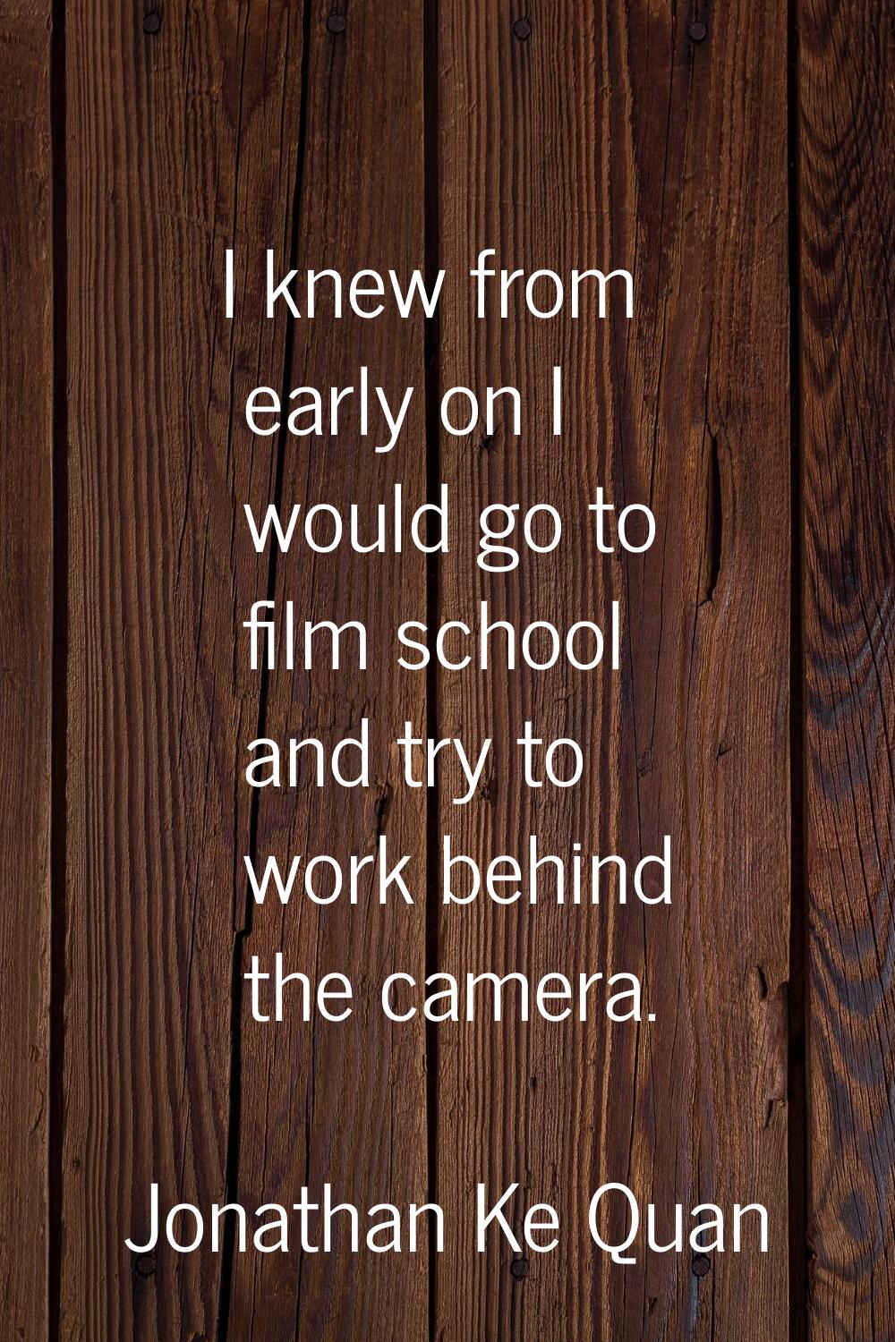 I knew from early on I would go to film school and try to work behind the camera.