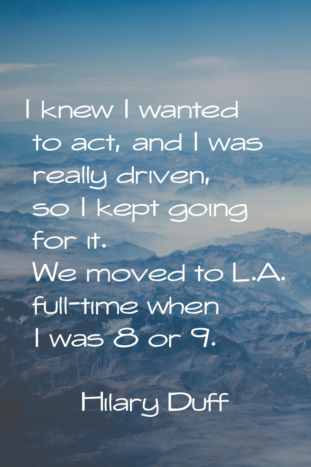 I knew I wanted to act, and I was really driven, so I kept going for it. We moved to L.A. full-time