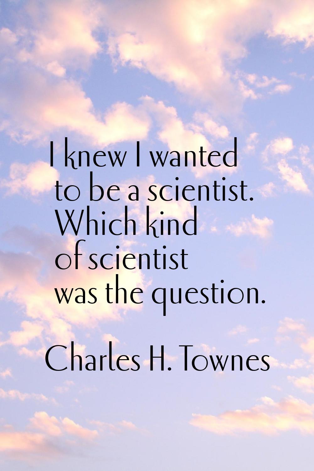 I knew I wanted to be a scientist. Which kind of scientist was the question.