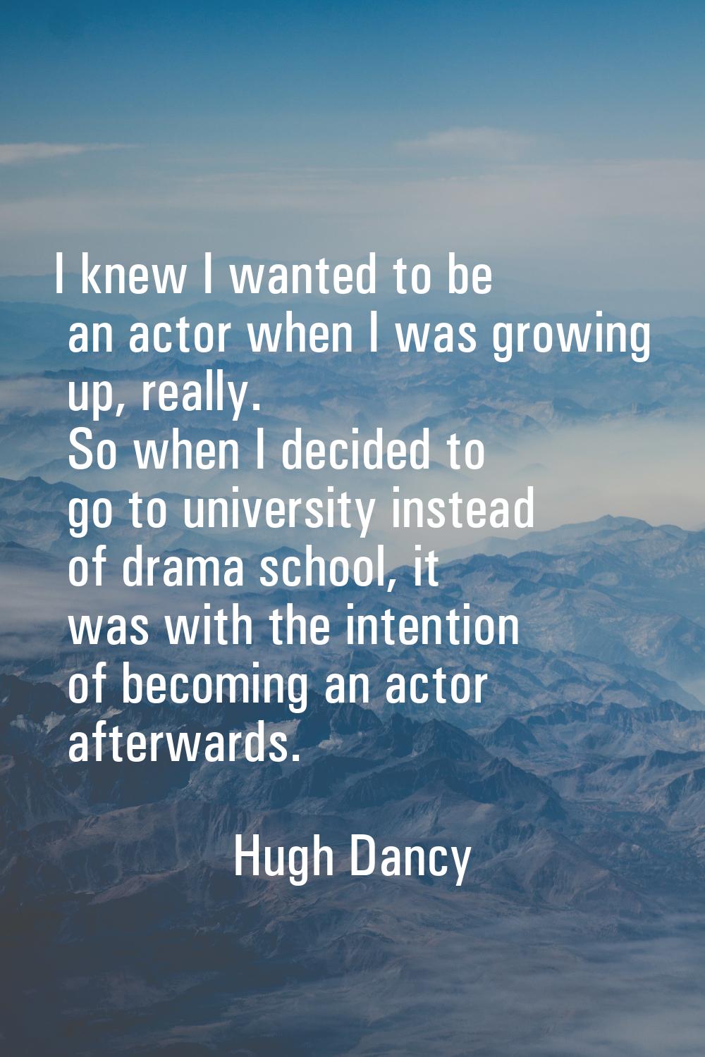 I knew I wanted to be an actor when I was growing up, really. So when I decided to go to university