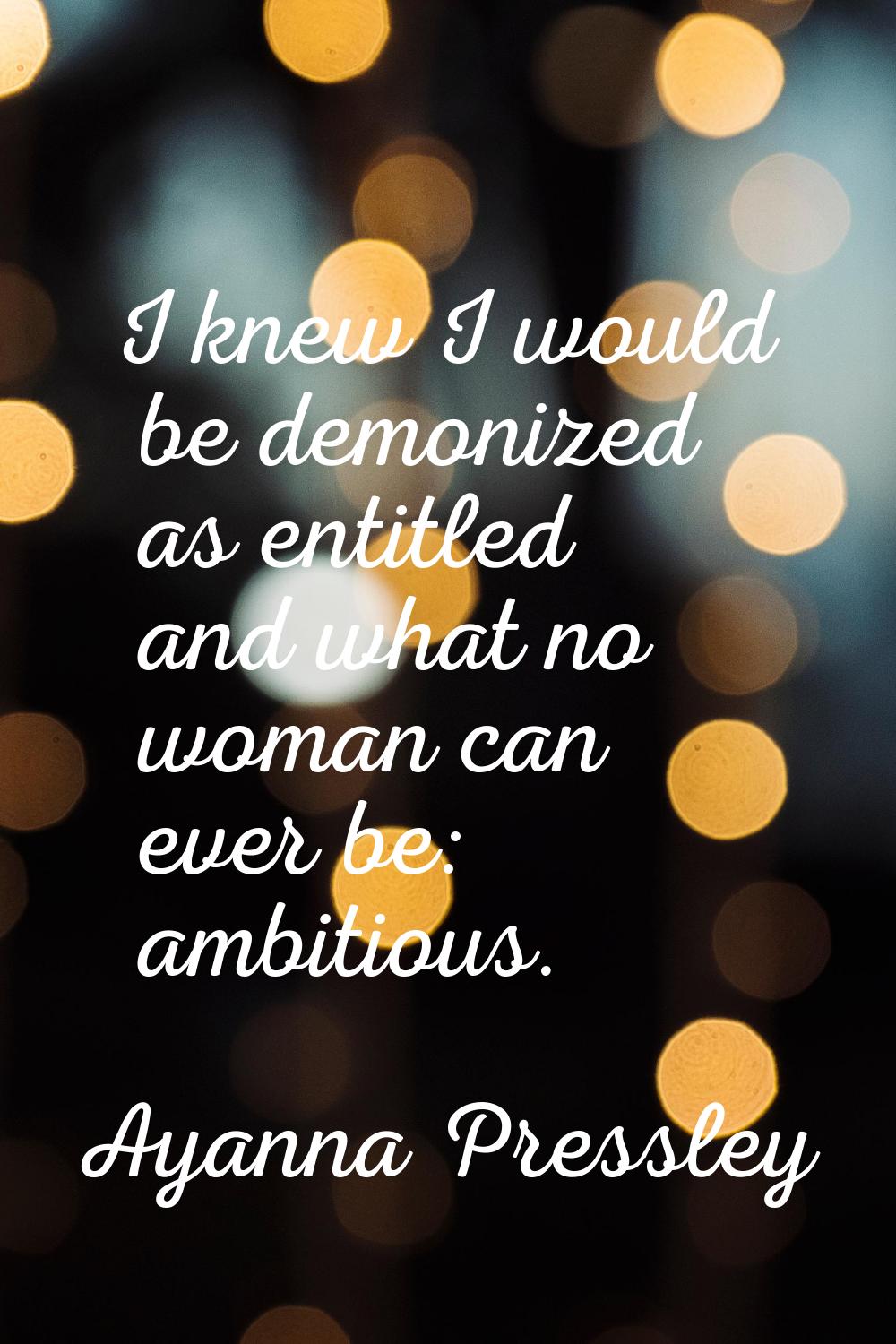 I knew I would be demonized as entitled and what no woman can ever be: ambitious.