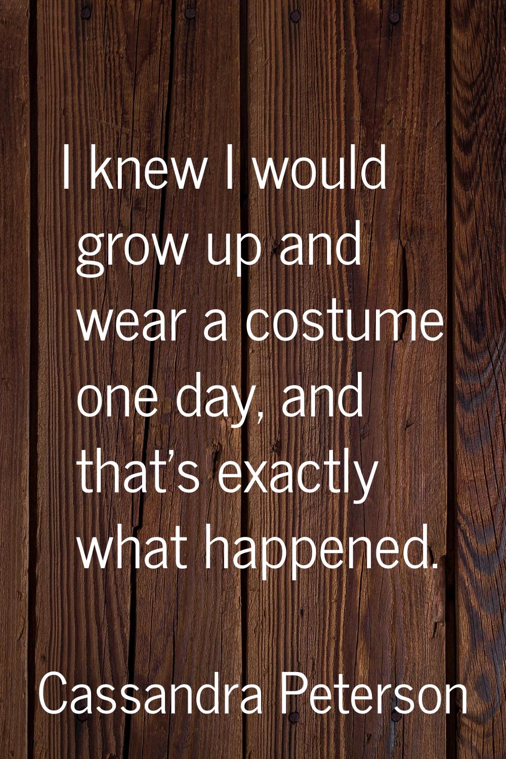 I knew I would grow up and wear a costume one day, and that's exactly what happened.