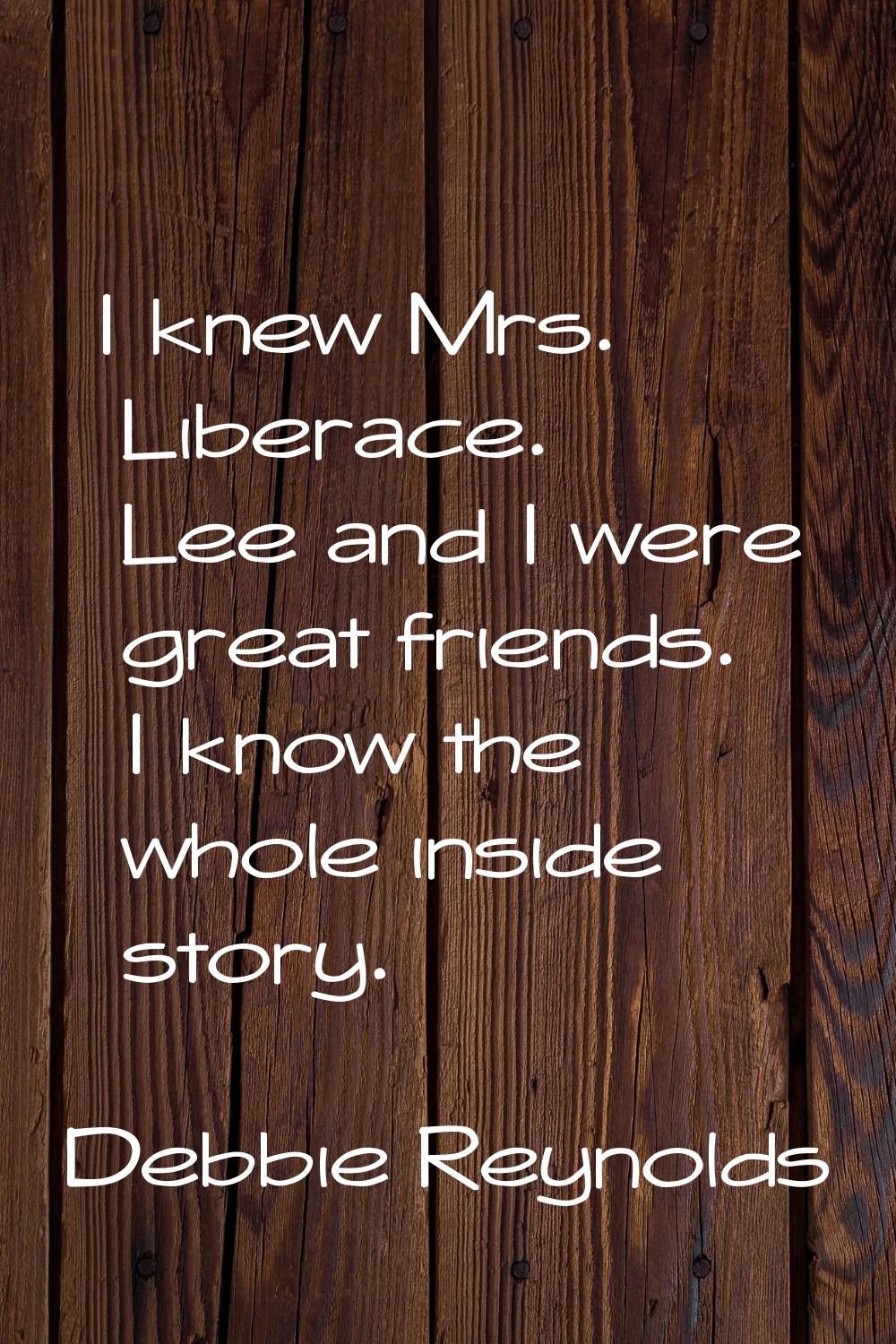 I knew Mrs. Liberace. Lee and I were great friends. I know the whole inside story.