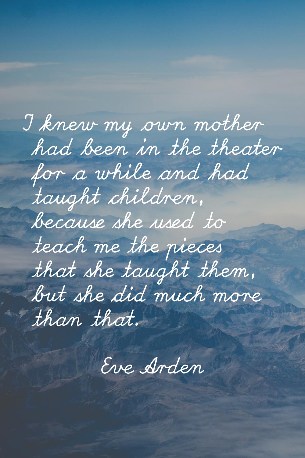 I knew my own mother had been in the theater for a while and had taught children, because she used 